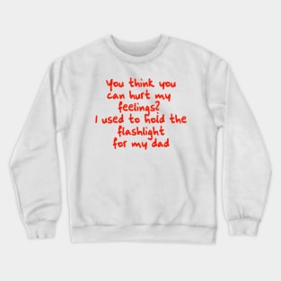 You think you can hurt my feelings? I used to hold the flashlight for my dad Crewneck Sweatshirt